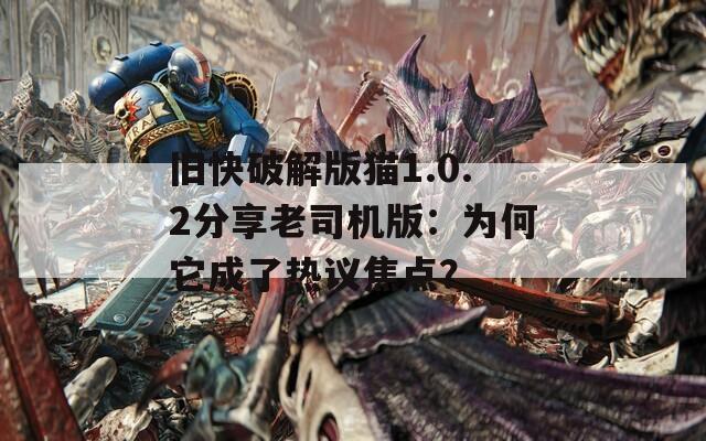 旧快破解版猫1.0.2分享老司机版：为何它成了热议焦点？