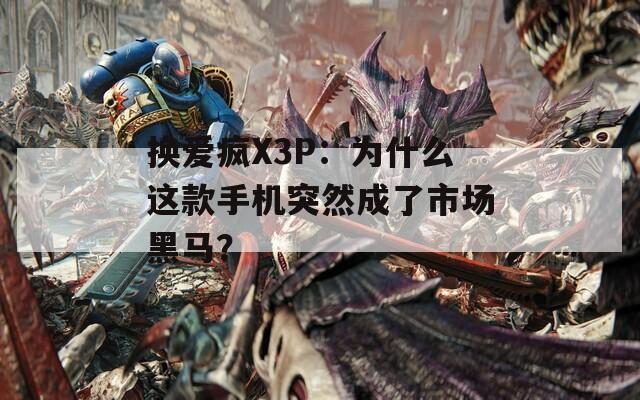 换爱疯X3P：为什么这款手机突然成了市场黑马？