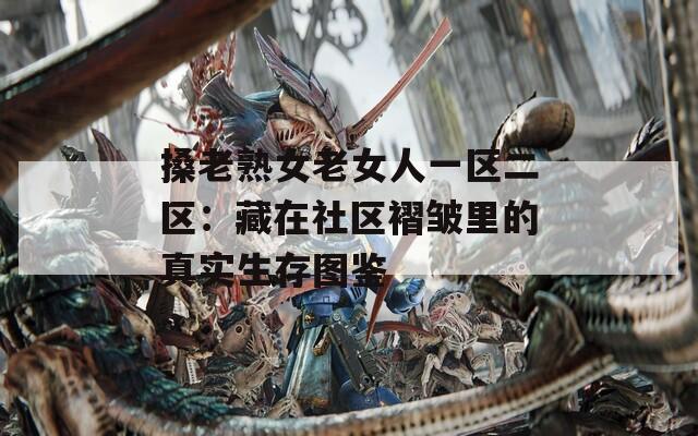 搡老熟女老女人一区二区：藏在社区褶皱里的真实生存图鉴