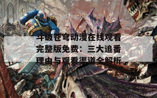 斗破苍穹动漫在线观看完整版免费：三大追番理由与观看渠道全解析
