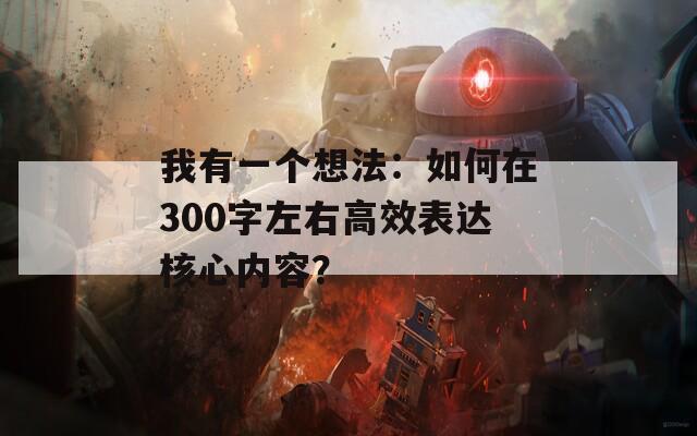 我有一个想法：如何在300字左右高效表达核心内容？