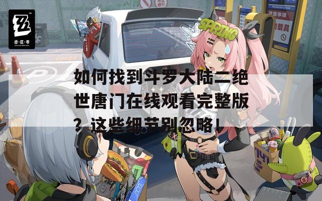 如何找到斗罗大陆二绝世唐门在线观看完整版？这些细节别忽略！