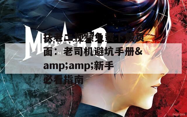 扶老二视频免费下载页面：老司机避坑手册&amp;amp;新手必看指南