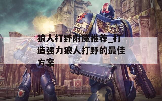 狼人打野附魔推荐_打造强力狼人打野的最佳方案