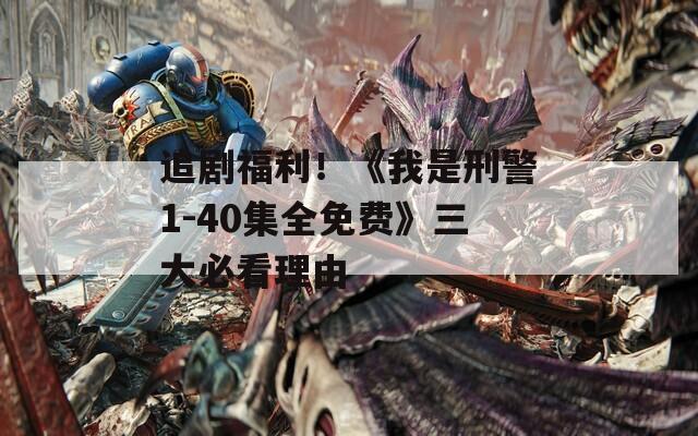 追剧福利！《我是刑警1-40集全免费》三大必看理由