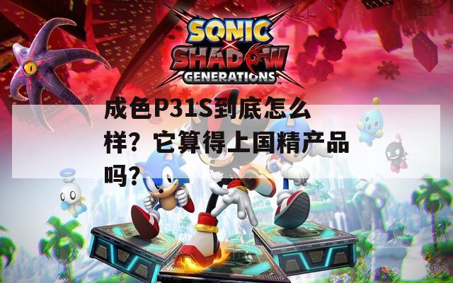 成色P31S到底怎么样？它算得上国精产品吗？