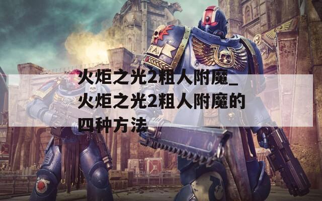 火炬之光2粗人附魔_火炬之光2粗人附魔的四种方法
