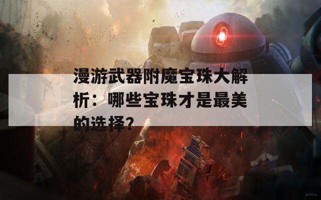 漫游武器附魔宝珠大解析：哪些宝珠才是最美的选择？