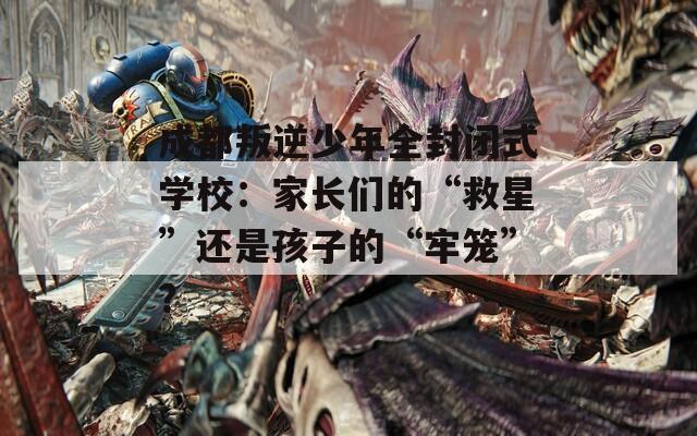 成都叛逆少年全封闭式学校：家长们的“救星”还是孩子的“牢笼”？