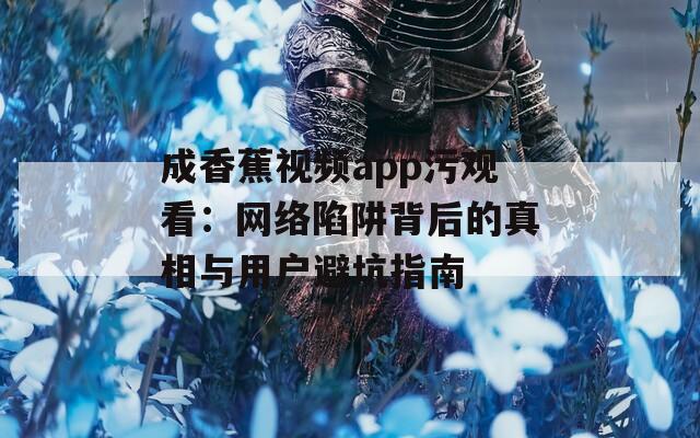 成香蕉视频app污观看：网络陷阱背后的真相与用户避坑指南