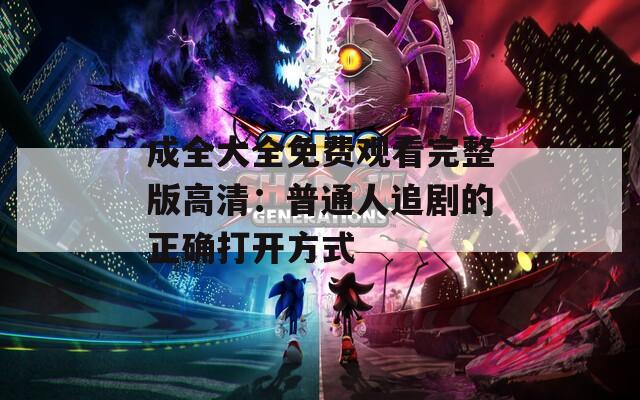 成全大全免费观看完整版高清：普通人追剧的正确打开方式