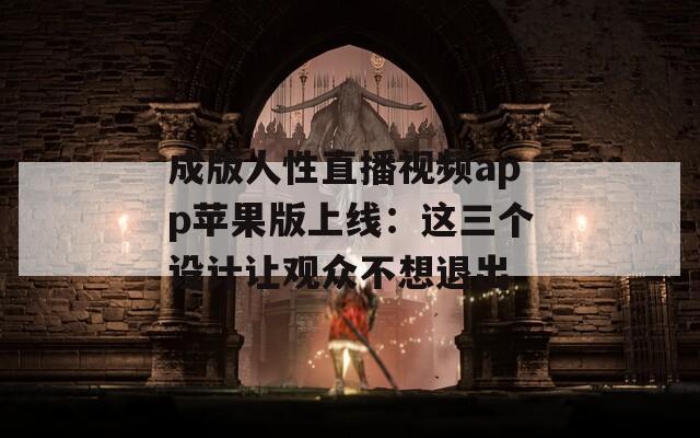 成版人性直播视频app苹果版上线：这三个设计让观众不想退出