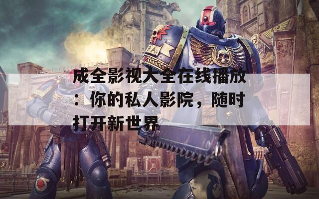 成全影视大全在线播放：你的私人影院，随时打开新世界