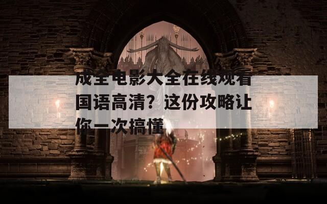 成全电影大全在线观看国语高清？这份攻略让你一次搞懂