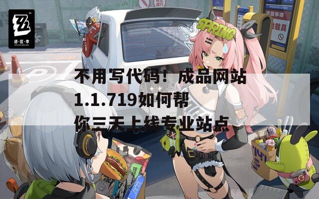 不用写代码！成品网站1.1.719如何帮你三天上线专业站点
