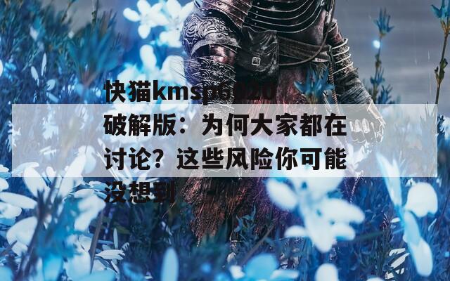 快猫kmsp6020破解版：为何大家都在讨论？这些风险你可能没想到
