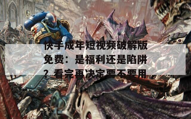 快手成年短视频破解版免费：是福利还是陷阱？看完再决定要不要用