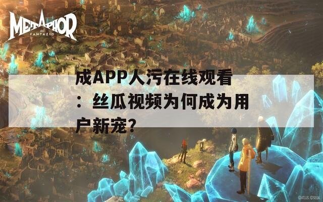 成APP人污在线观看：丝瓜视频为何成为用户新宠？
