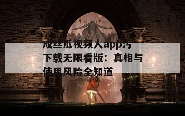 成丝瓜视频人app污下载无限看版：真相与使用风险全知道