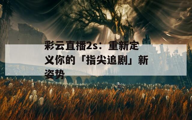彩云直播2s：重新定义你的「指尖追剧」新姿势
