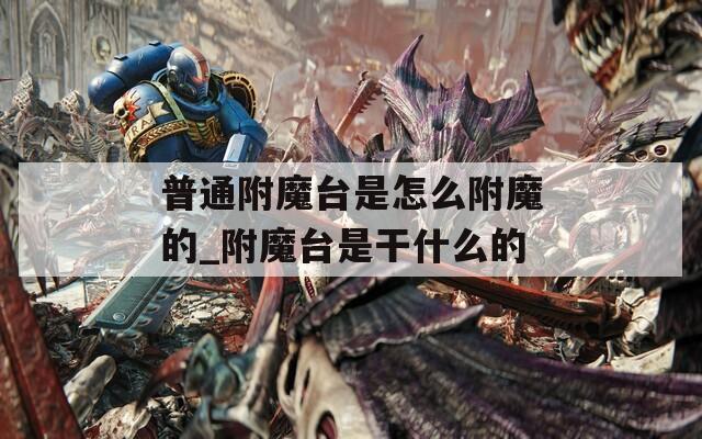 普通附魔台是怎么附魔的_附魔台是干什么的