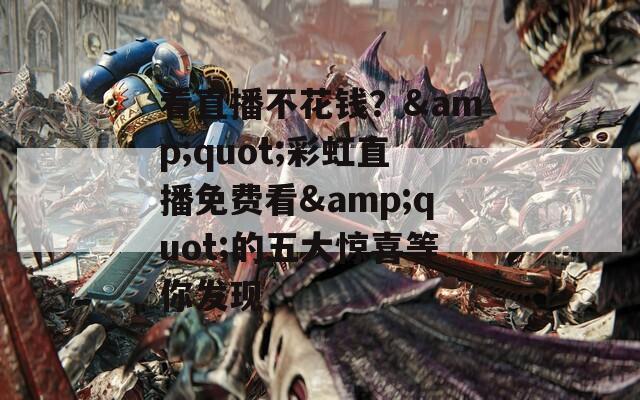 看直播不花钱？&amp;quot;彩虹直播免费看&amp;quot;的五大惊喜等你发现