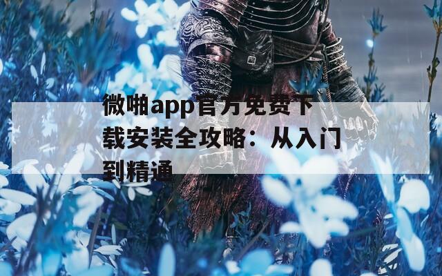 微啪app官方免费下载安装全攻略：从入门到精通