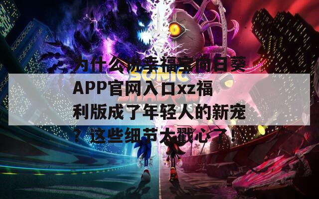 为什么说幸福宝向日葵APP官网入口xz福利版成了年轻人的新宠？这些细节太戳心了！