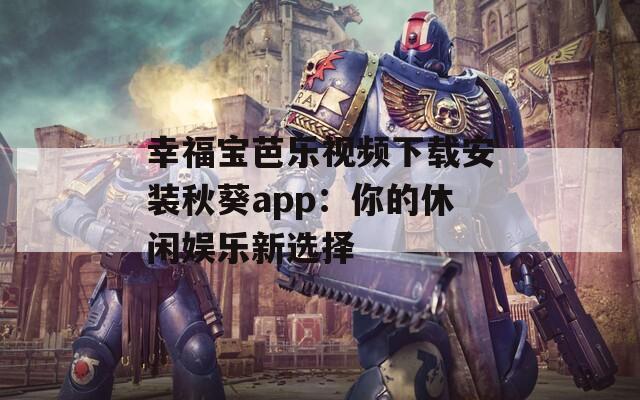 幸福宝芭乐视频下载安装秋葵app：你的休闲娱乐新选择