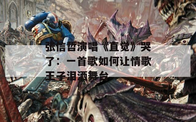 张信哲演唱《直觉》哭了：一首歌如何让情歌王子泪洒舞台