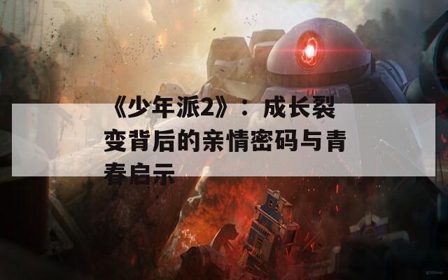 《少年派2》：成长裂变背后的亲情密码与青春启示