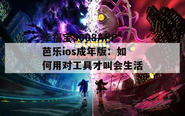 幸福宝8008APP芭乐ios成年版：如何用对工具才叫会生活？