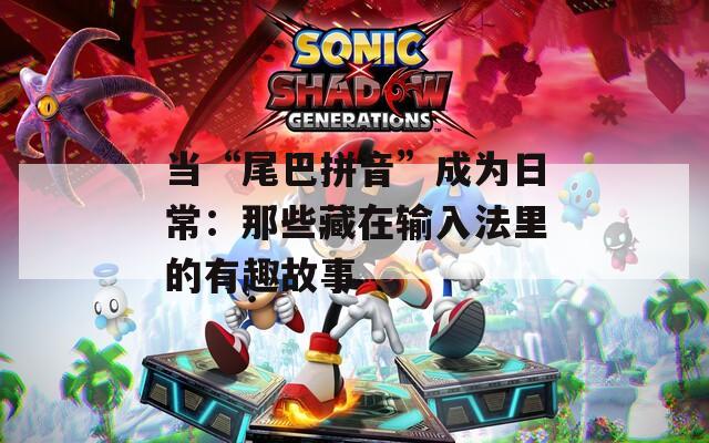 当“尾巴拼音”成为日常：那些藏在输入法里的有趣故事