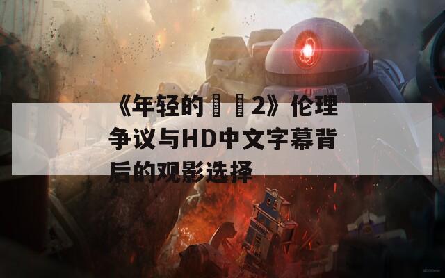 《年轻的妺妺2》伦理争议与HD中文字幕背后的观影选择