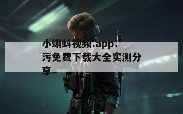 小蝌蚪视频.app：污免费下载大全实测分享