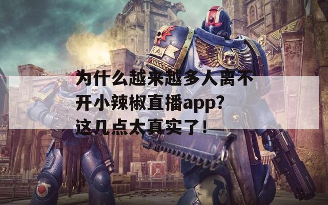 为什么越来越多人离不开小辣椒直播app？这几点太真实了！