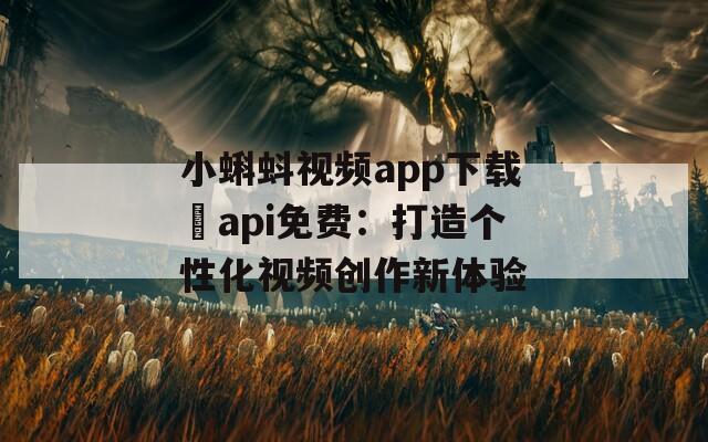 小蝌蚪视频app下载汅api免费：打造个性化视频创作新体验