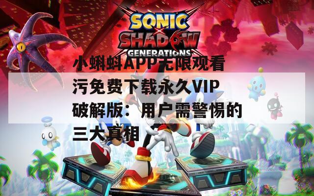 小蝌蚪APP无限观看污免费下载永久VIP破解版：用户需警惕的三大真相