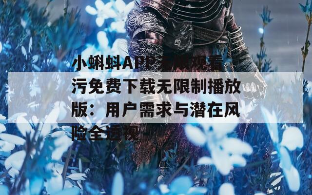 小蝌蚪APP无限观看污免费下载无限制播放版：用户需求与潜在风险全透视