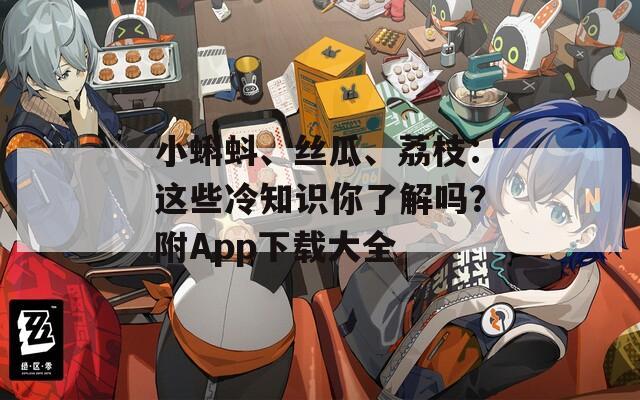 小蝌蚪、丝瓜、荔枝：这些冷知识你了解吗？附App下载大全