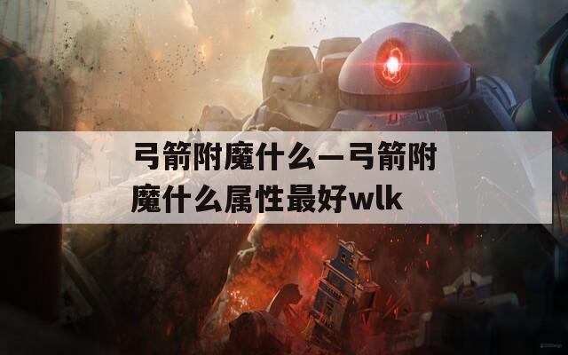 弓箭附魔什么—弓箭附魔什么属性最好wlk