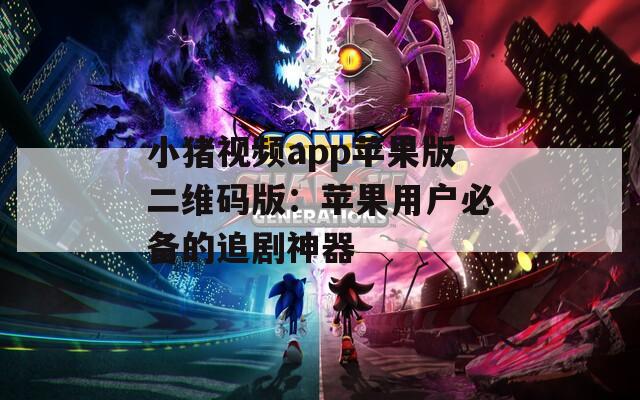 小猪视频app苹果版二维码版：苹果用户必备的追剧神器