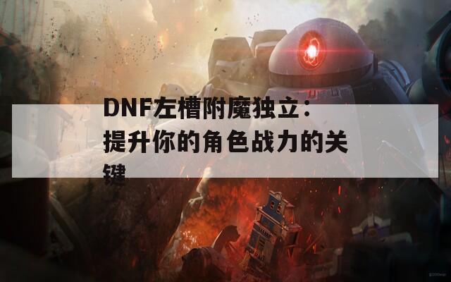 DNF左槽附魔独立：提升你的角色战力的关键
