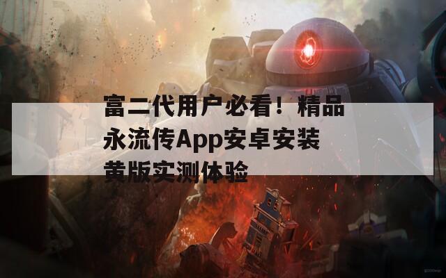 富二代用户必看！精品永流传App安卓安装黄版实测体验