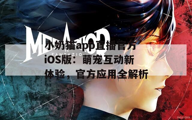 小奶猫app直播官方iOS版：萌宠互动新体验，官方应用全解析