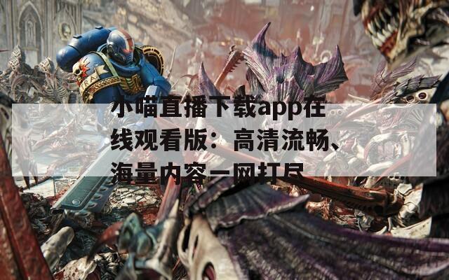小喵直播下载app在线观看版：高清流畅、海量内容一网打尽
