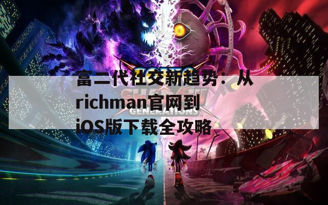 富二代社交新趋势：从richman官网到iOS版下载全攻略