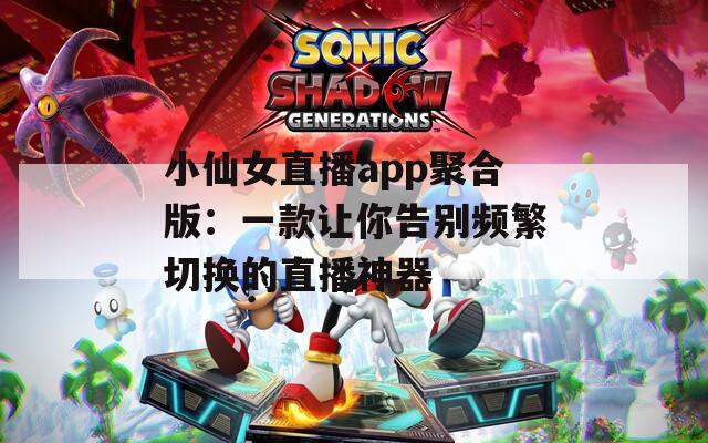 小仙女直播app聚合版：一款让你告别频繁切换的直播神器