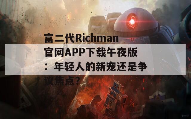 富二代Richman官网APP下载午夜版：年轻人的新宠还是争议焦点？