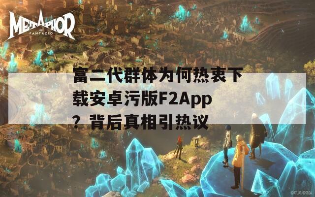 富二代群体为何热衷下载安卓污版F2App？背后真相引热议